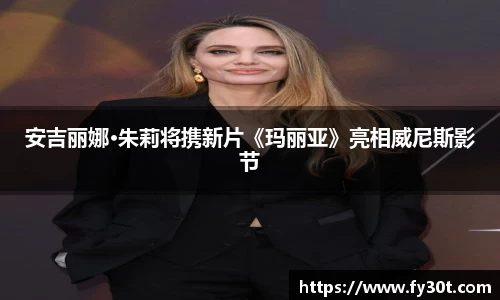 安吉丽娜·朱莉将携新片《玛丽亚》亮相威尼斯影节