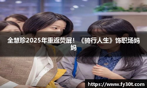 全慧珍2025年重返荧屏！《骑行人生》饰职场妈妈